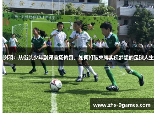 谢羽：从街头少年到绿茵场传奇，如何打破束缚实现梦想的足球人生