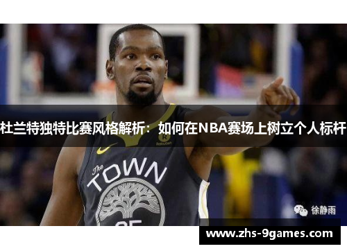 杜兰特独特比赛风格解析：如何在NBA赛场上树立个人标杆