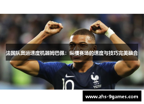 法国队奥运速度机器姆巴佩：纵横赛场的速度与技巧完美融合