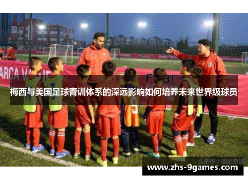 梅西与美国足球青训体系的深远影响如何培养未来世界级球员