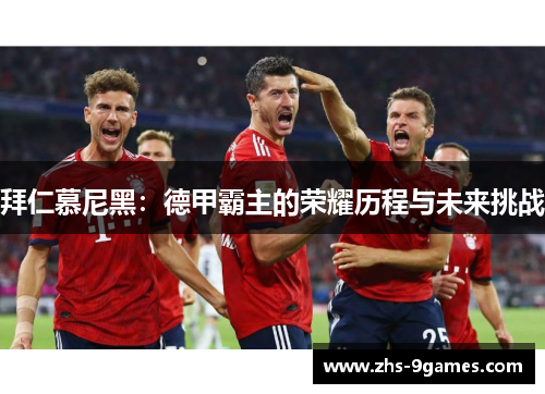 拜仁慕尼黑：德甲霸主的荣耀历程与未来挑战