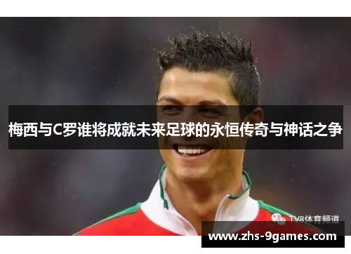 梅西与C罗谁将成就未来足球的永恒传奇与神话之争