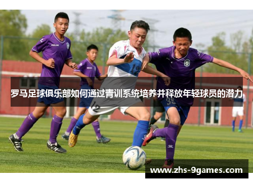 罗马足球俱乐部如何通过青训系统培养并释放年轻球员的潜力