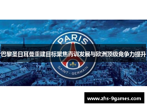 巴黎圣日耳曼重建目标聚焦青训发展与欧洲顶级竞争力提升