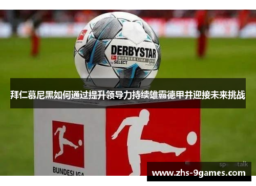 拜仁慕尼黑如何通过提升领导力持续雄霸德甲并迎接未来挑战