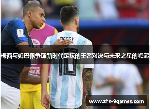 梅西与姆巴佩争锋新时代足坛的王者对决与未来之星的崛起