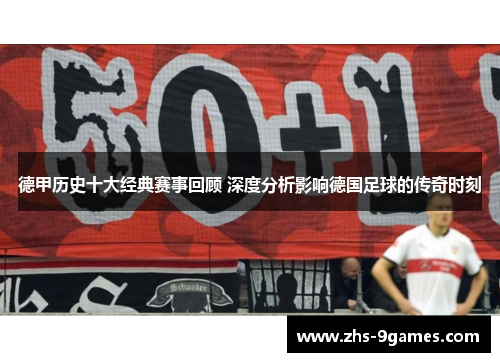 德甲历史十大经典赛事回顾 深度分析影响德国足球的传奇时刻