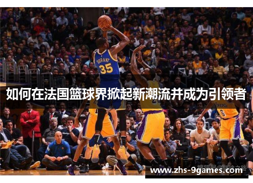 如何在法国篮球界掀起新潮流并成为引领者