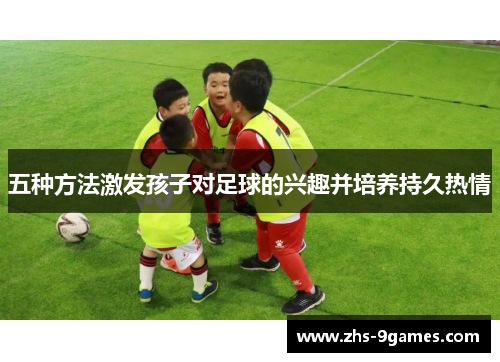 五种方法激发孩子对足球的兴趣并培养持久热情