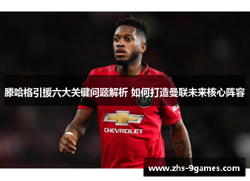 滕哈格引援六大关键问题解析 如何打造曼联未来核心阵容