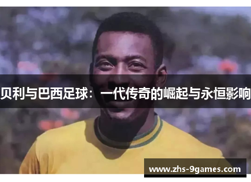 贝利与巴西足球：一代传奇的崛起与永恒影响