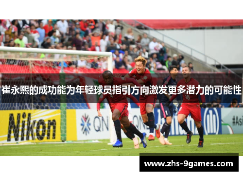 崔永熙的成功能为年轻球员指引方向激发更多潜力的可能性