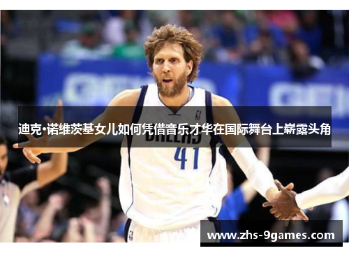 迪克·诺维茨基女儿如何凭借音乐才华在国际舞台上崭露头角