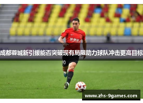 成都蓉城新引援能否突破现有局限助力球队冲击更高目标