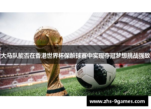 大马队能否在香港世界杯保龄球赛中实现夺冠梦想挑战强敌