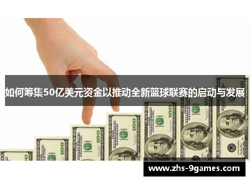 如何筹集50亿美元资金以推动全新篮球联赛的启动与发展