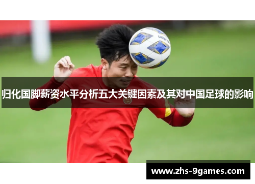归化国脚薪资水平分析五大关键因素及其对中国足球的影响