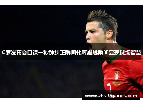 C罗发布会口误一秒钟纠正瞬间化解尴尬瞬间显现球场智慧