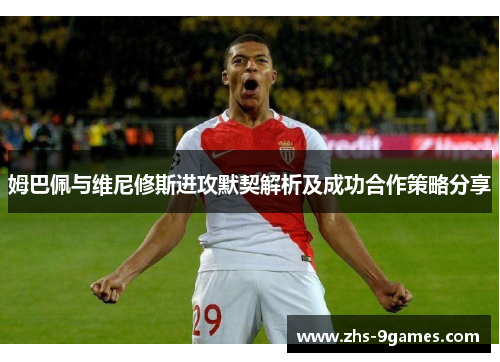 姆巴佩与维尼修斯进攻默契解析及成功合作策略分享