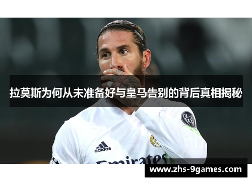 拉莫斯为何从未准备好与皇马告别的背后真相揭秘