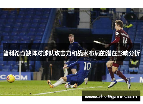 普利希奇缺阵对球队攻击力和战术布局的潜在影响分析