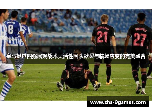 皇马挺进四强展现战术灵活性团队默契与临场应变的完美融合