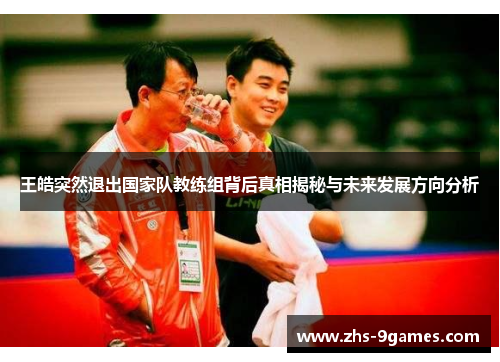 王皓突然退出国家队教练组背后真相揭秘与未来发展方向分析