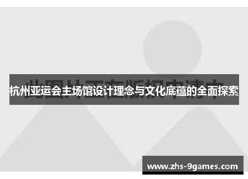 杭州亚运会主场馆设计理念与文化底蕴的全面探索