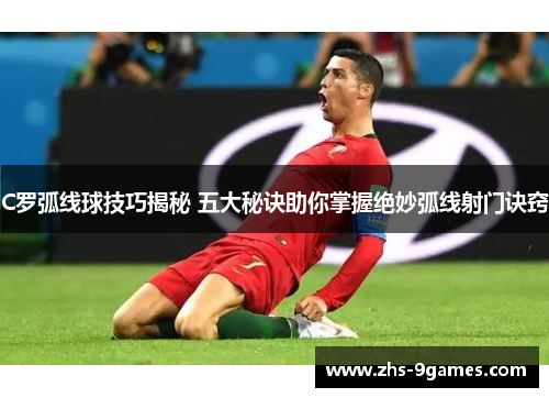 C罗弧线球技巧揭秘 五大秘诀助你掌握绝妙弧线射门诀窍