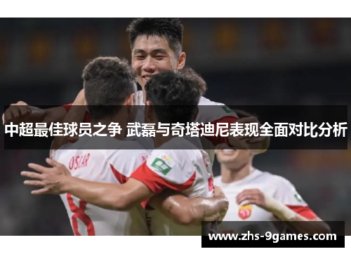 中超最佳球员之争 武磊与奇塔迪尼表现全面对比分析
