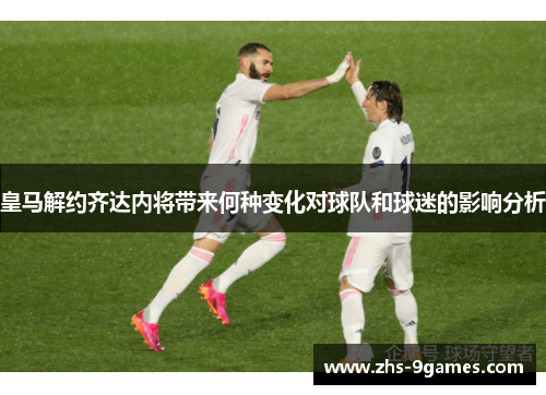 皇马解约齐达内将带来何种变化对球队和球迷的影响分析