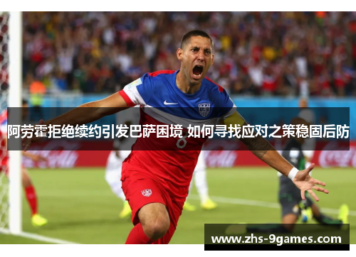 阿劳霍拒绝续约引发巴萨困境 如何寻找应对之策稳固后防