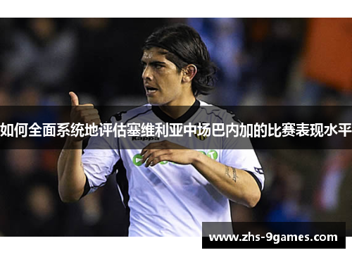 如何全面系统地评估塞维利亚中场巴内加的比赛表现水平