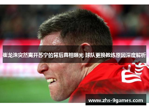 崔龙洙突然离开苏宁的背后真相曝光 球队更换教练原因深度解析