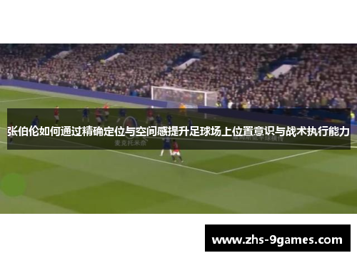 张伯伦如何通过精确定位与空间感提升足球场上位置意识与战术执行能力