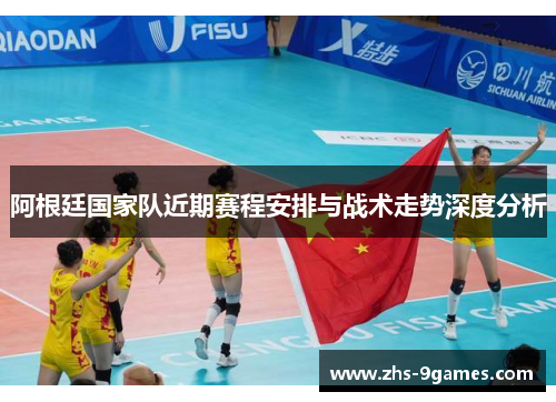 阿根廷国家队近期赛程安排与战术走势深度分析
