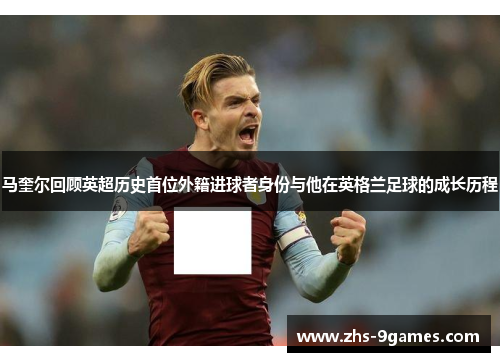 马奎尔回顾英超历史首位外籍进球者身份与他在英格兰足球的成长历程