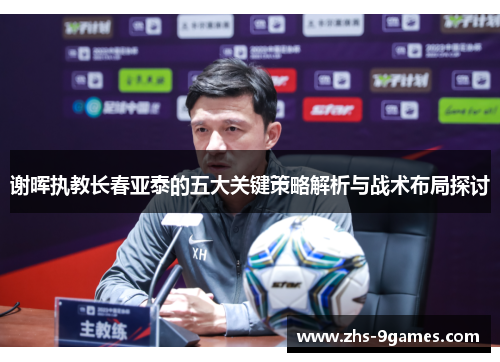 谢晖执教长春亚泰的五大关键策略解析与战术布局探讨