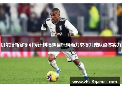 贝尔塔新赛季引援计划揭晓目标明确力求提升球队整体实力