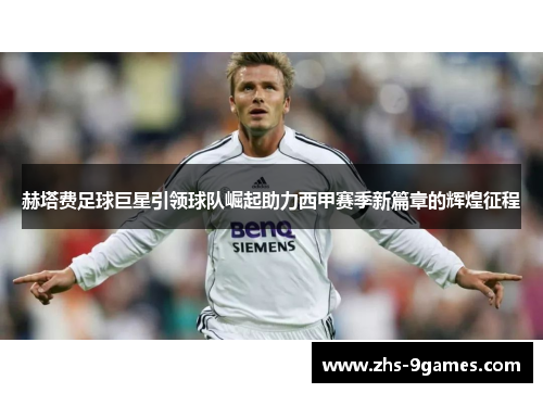 赫塔费足球巨星引领球队崛起助力西甲赛季新篇章的辉煌征程