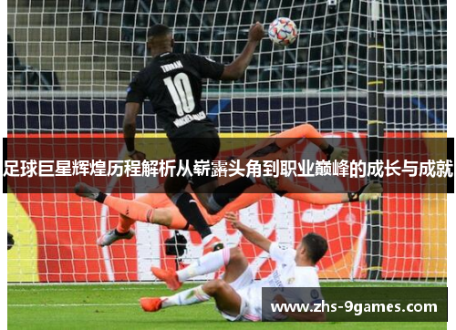 足球巨星辉煌历程解析从崭露头角到职业巅峰的成长与成就