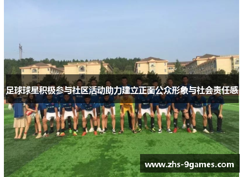 足球球星积极参与社区活动助力建立正面公众形象与社会责任感 足球球星积极参与社区活动助力建立正面公众形象与社会责任感