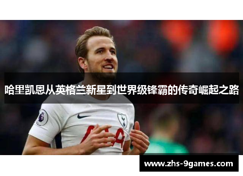 哈里凯恩从英格兰新星到世界级锋霸的传奇崛起之路