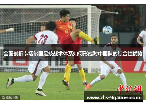 全面剖析卡塔尔国足技战术体系如何形成对中国队的综合性优势
