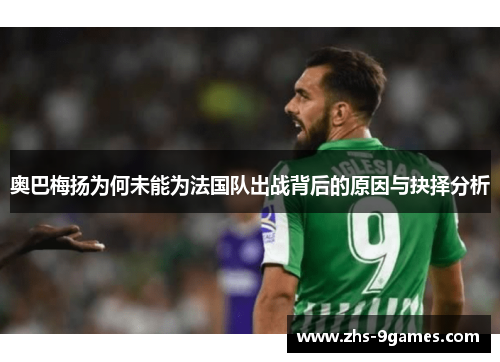 奥巴梅扬为何未能为法国队出战背后的原因与抉择分析