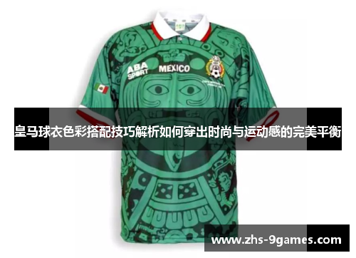 皇马球衣色彩搭配技巧解析如何穿出时尚与运动感的完美平衡