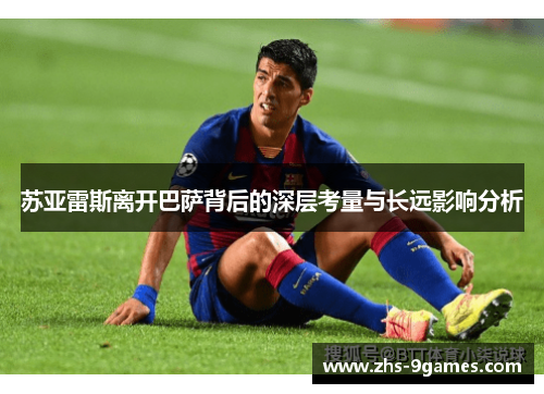 苏亚雷斯离开巴萨背后的深层考量与长远影响分析 苏亚雷斯离开巴萨背后的深层考量与长远影响分析