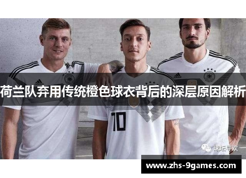 荷兰队弃用传统橙色球衣背后的深层原因解析