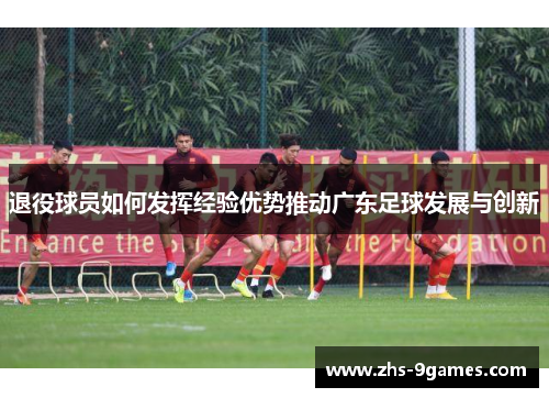 退役球员如何发挥经验优势推动广东足球发展与创新