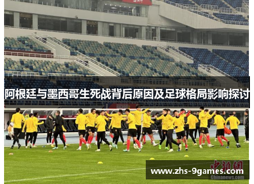 阿根廷与墨西哥生死战背后原因及足球格局影响探讨 阿根廷与墨西哥生死战背后原因及足球格局影响探讨